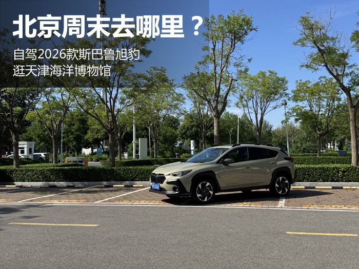 北京周末去哪里?自驾2026款斯巴鲁旭豹逛天津